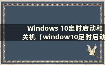 Windows 10定时启动和关机（window10定时启动和关机）